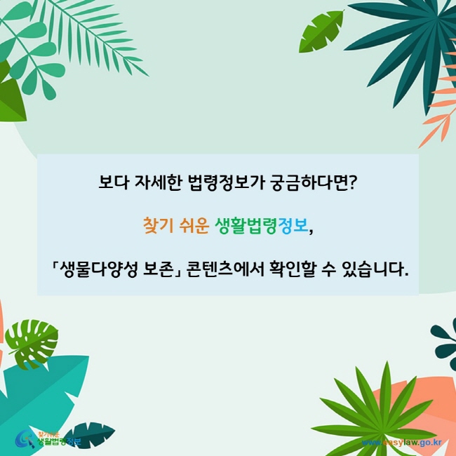 www.easylaw.go.kr 보다 자세한 법령정보가 궁금하다면? 찾기 쉬운 생활법령정보, 「생물다양성 보존」 콘텐츠에서 확인할 수 있습니다.